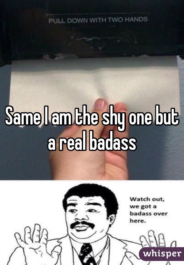 Same I am the shy one but a real badass