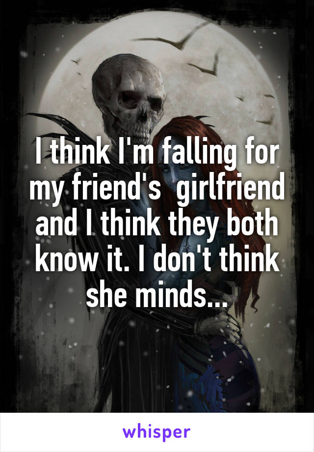 I think I'm falling for my friend's  girlfriend and I think they both know it. I don't think she minds...