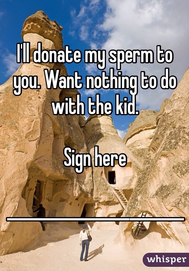 I'll donate my sperm to you. Want nothing to do with the kid. 

Sign here

__________________________