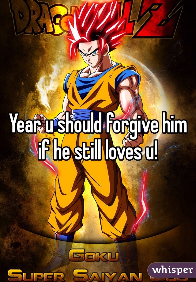 Year u should forgive him if he still loves u!