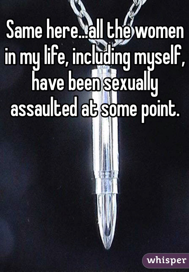 Same here...all the women in my life, including myself, have been sexually assaulted at some point. 