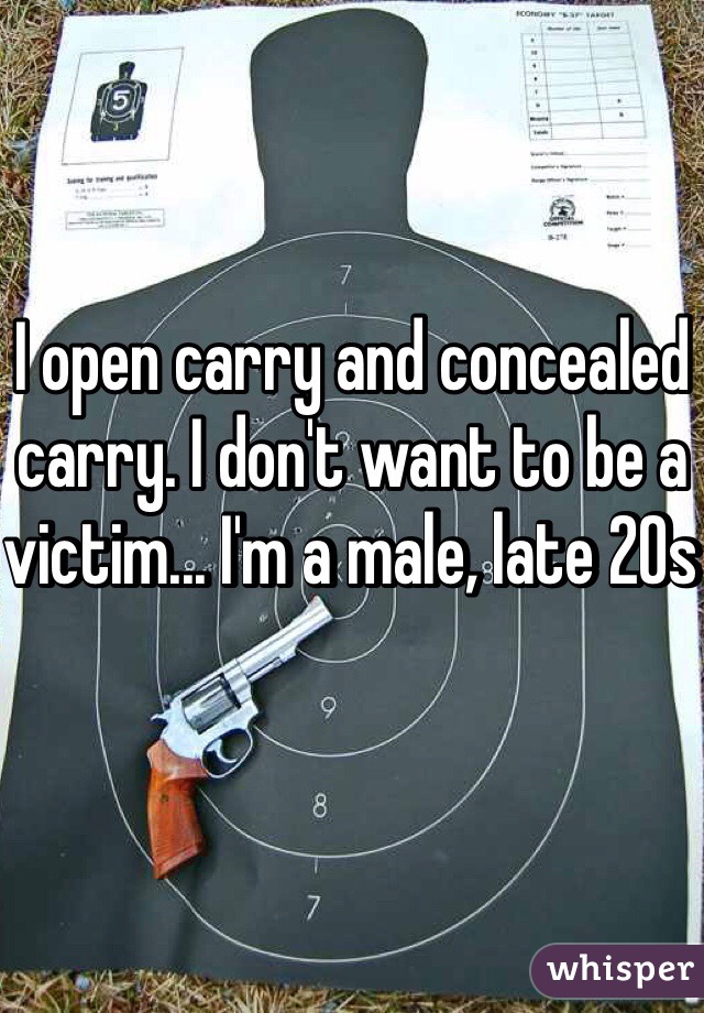 I open carry and concealed carry. I don't want to be a victim... I'm a male, late 20s 