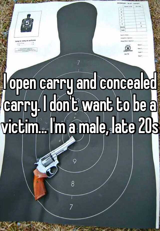 I open carry and concealed carry. I don't want to be a victim... I'm a male, late 20s 