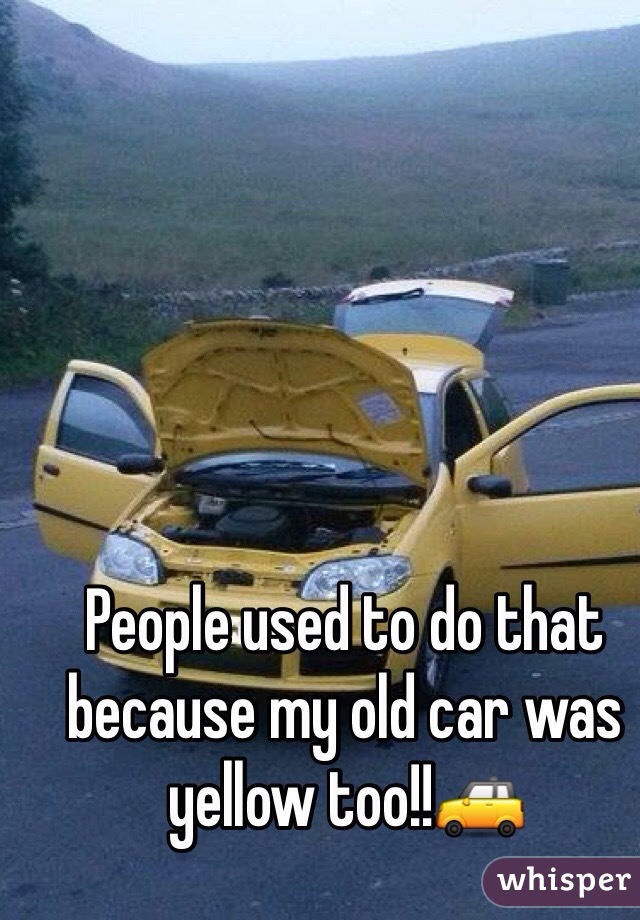 People used to do that because my old car was yellow too!!🚕