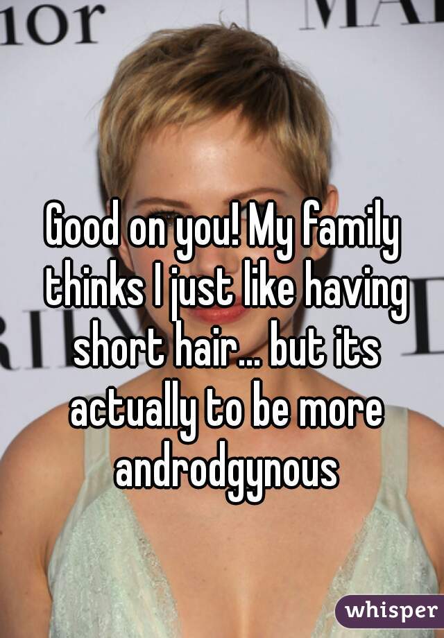 Good on you! My family thinks I just like having short hair... but its actually to be more androdgynous