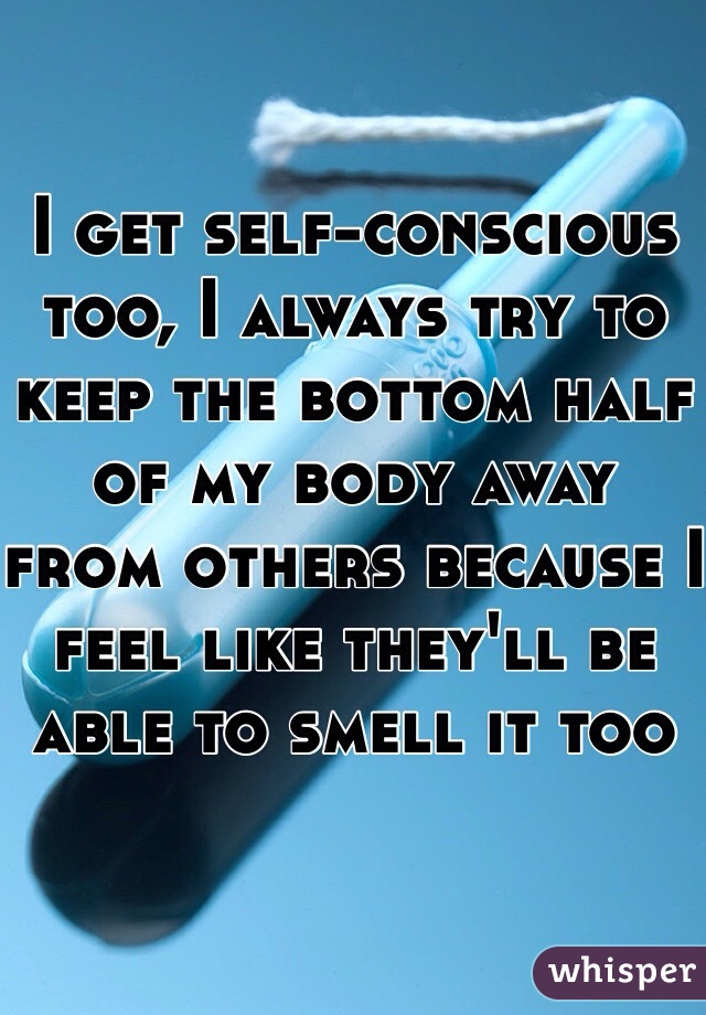 I get self-conscious too, I always try to keep the bottom half of my body away from others because I feel like they'll be able to smell it too 