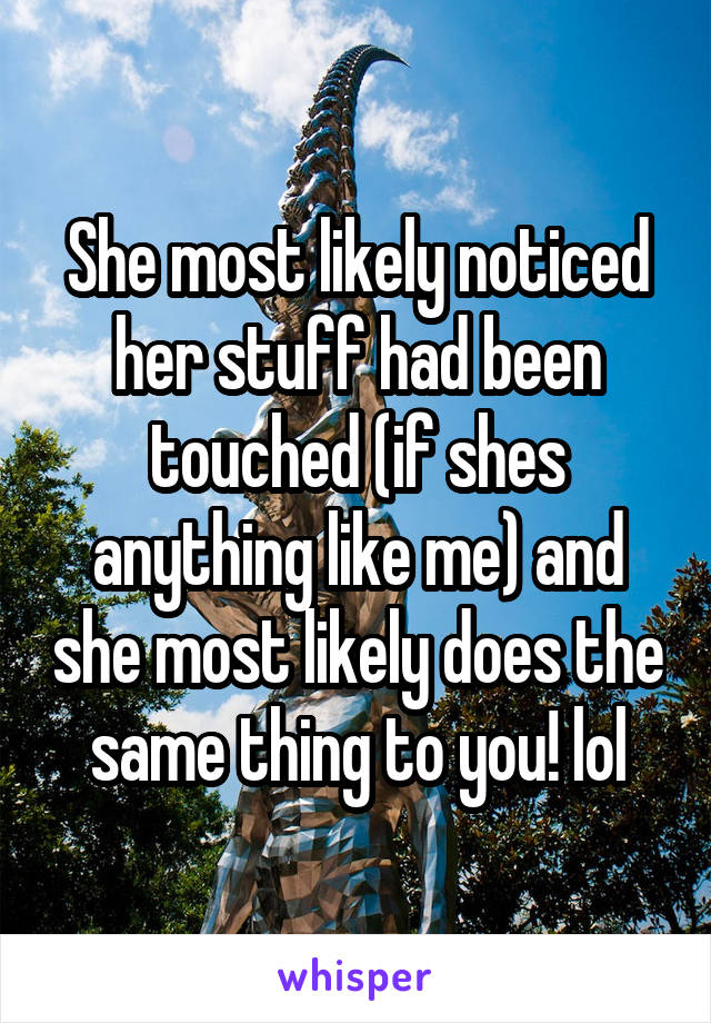 She most likely noticed her stuff had been touched (if shes anything like me) and she most likely does the same thing to you! lol