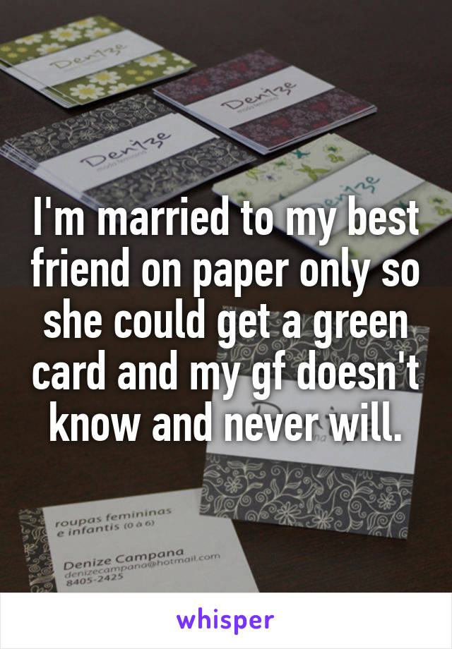 I'm married to my best friend on paper only so she could get a green card and my gf doesn't know and never will.