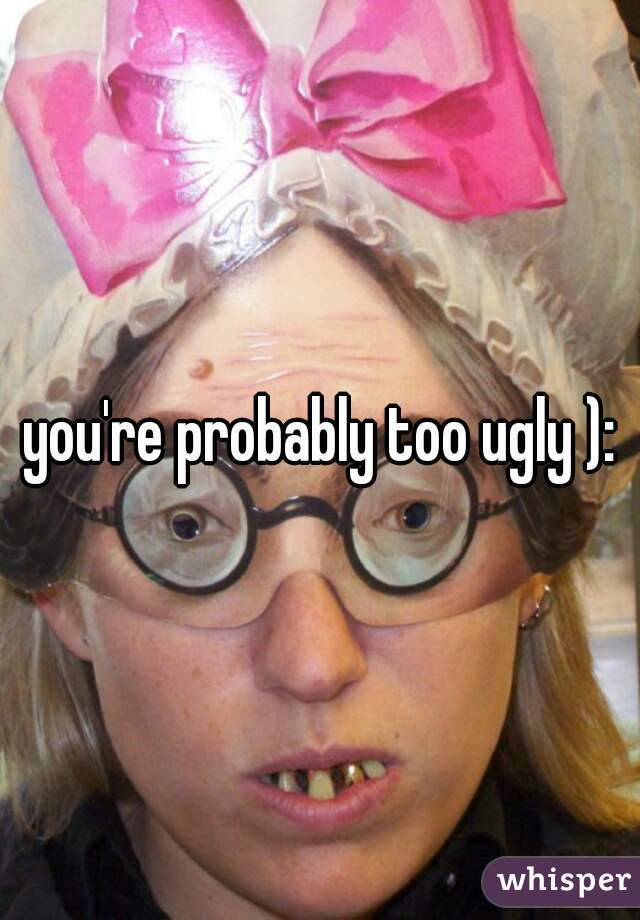 you're probably too ugly ):