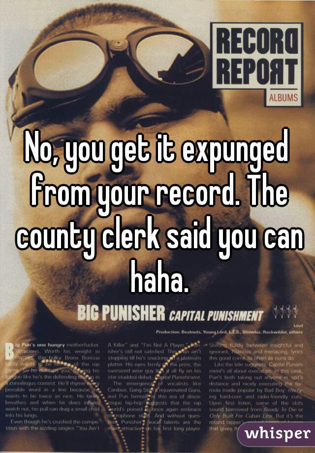 No, you get it expunged from your record. The county clerk said you can haha.