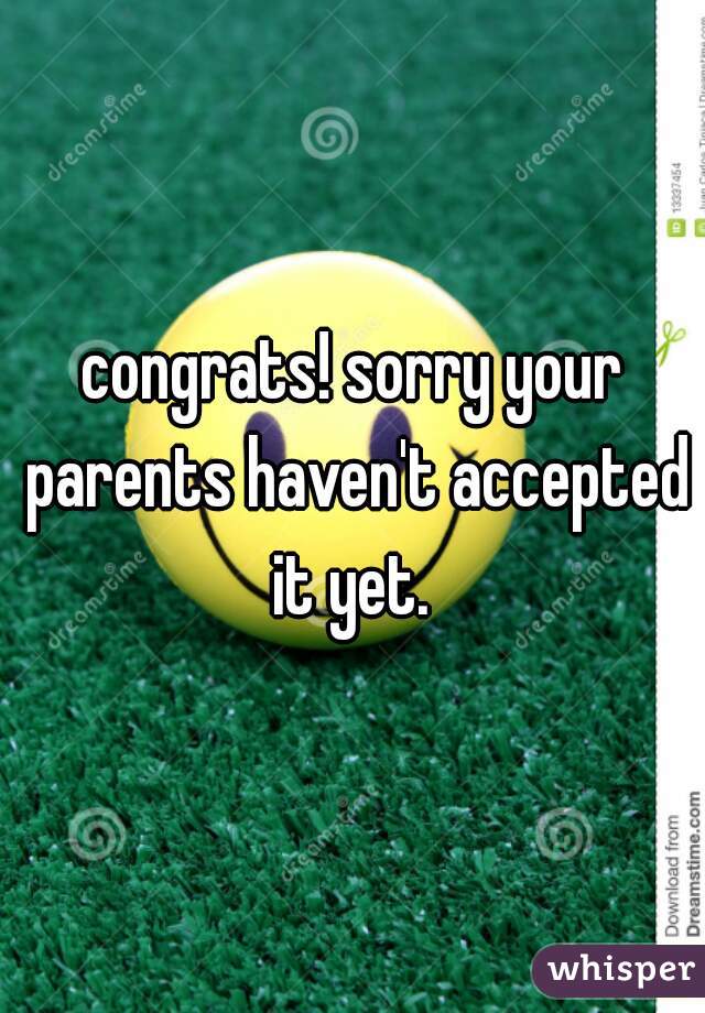 congrats! sorry your parents haven't accepted it yet. 