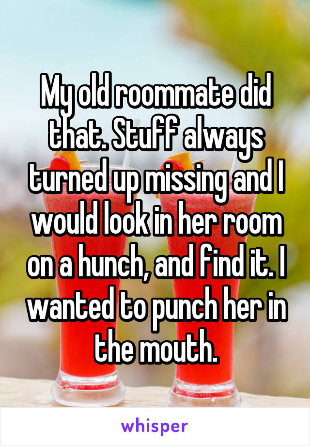 My old roommate did that. Stuff always turned up missing and I would look in her room on a hunch, and find it. I wanted to punch her in the mouth.