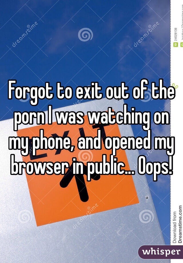 Forgot to exit out of the porn I was watching on my phone, and opened my browser in public... Oops! 