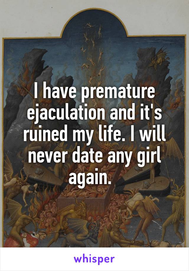 I have premature ejaculation and it's ruined my life. I will never date any girl again.  