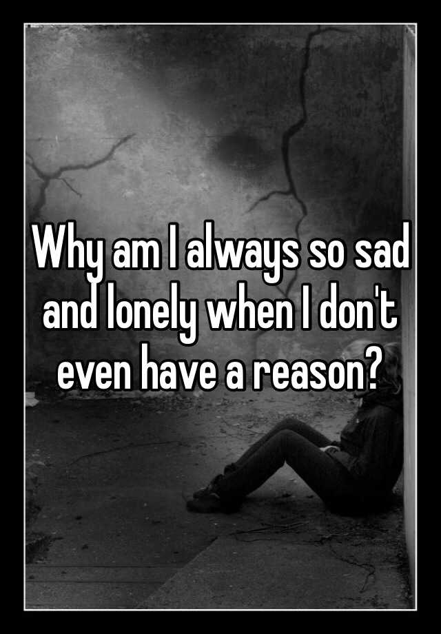 why-am-i-always-so-sad-and-lonely-when-i-don-t-even-have-a-reason