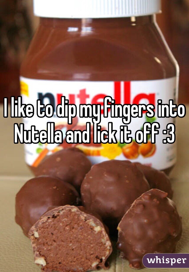 I like to dip my fingers into Nutella and lick it off :3