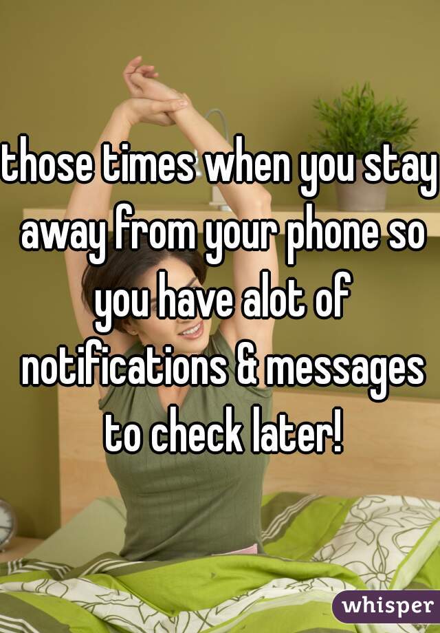 those times when you stay away from your phone so you have alot of notifications & messages to check later!