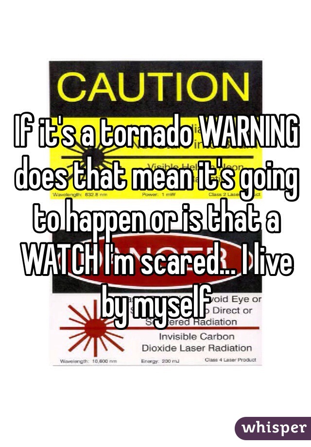 If it's a tornado WARNING does that mean it's going to happen or is that a WATCH I'm scared... I live by myself