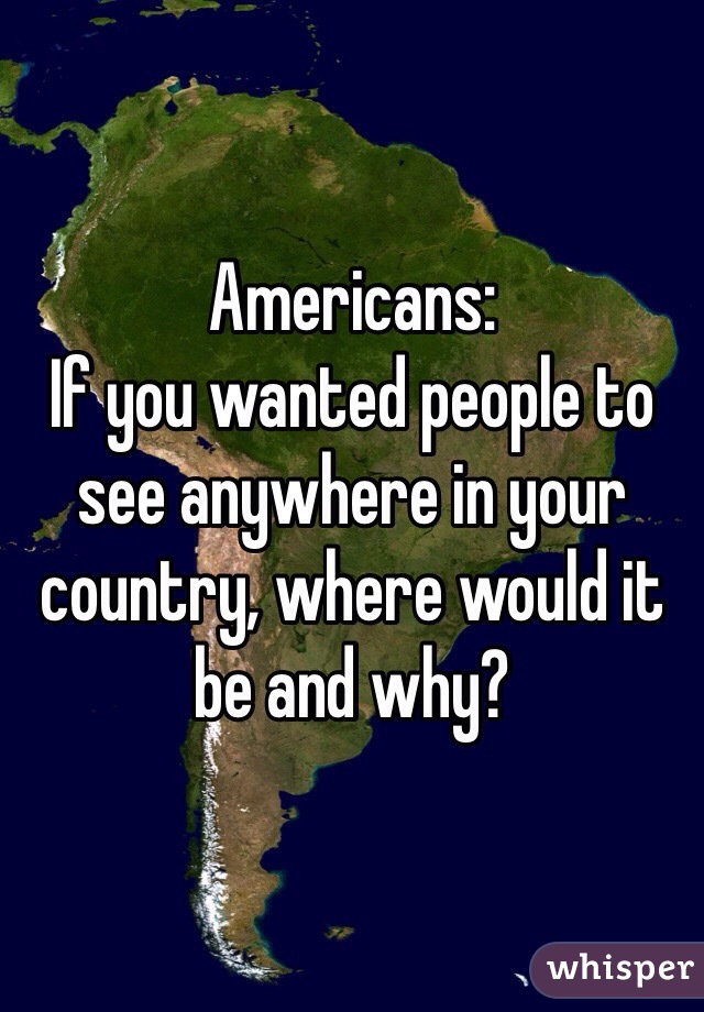 Americans:
If you wanted people to see anywhere in your country, where would it be and why?