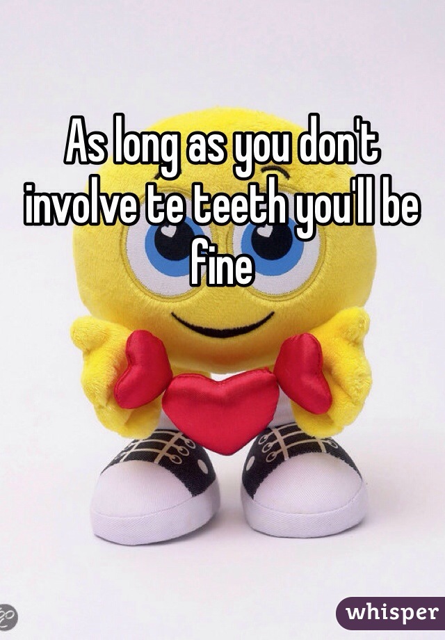 As long as you don't involve te teeth you'll be fine