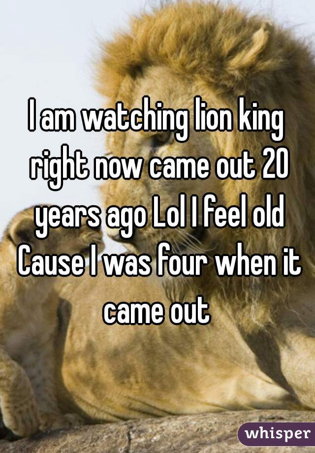 I am watching lion king right now came out 20 years ago Lol I feel old Cause I was four when it came out 