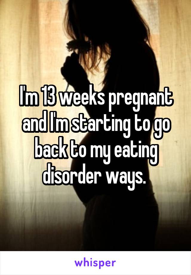 I'm 13 weeks pregnant and I'm starting to go back to my eating disorder ways. 