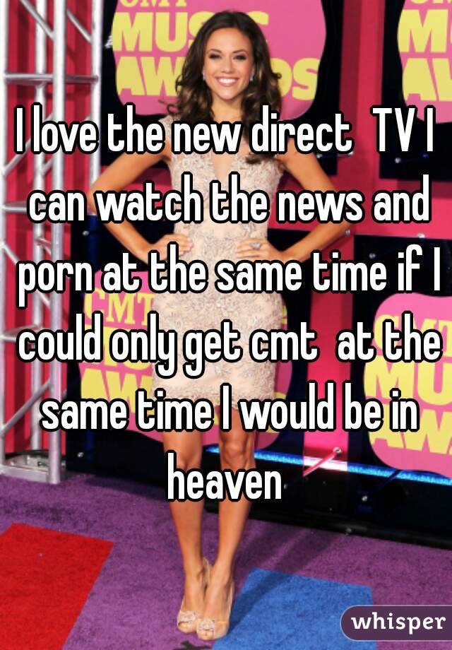 I love the new direct  TV I can watch the news and porn at the same time if I could only get cmt  at the same time I would be in heaven 
