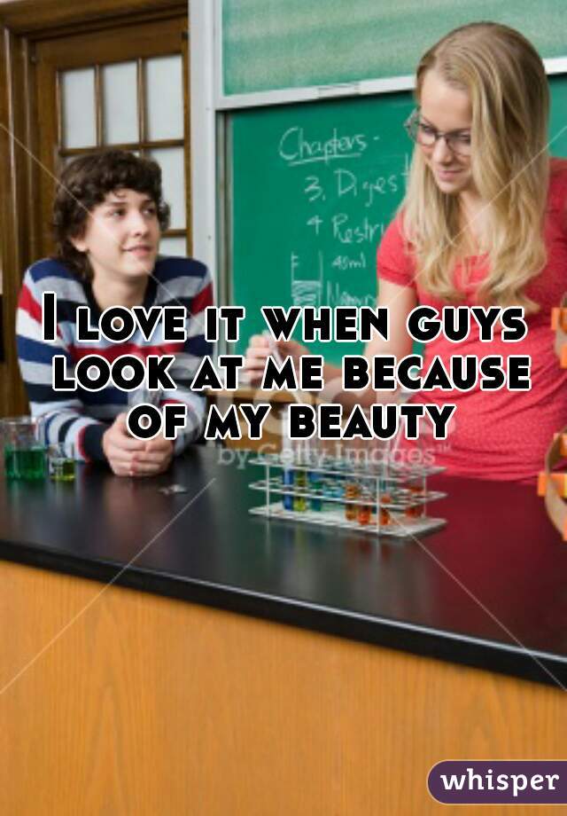 I love it when guys look at me because of my beauty