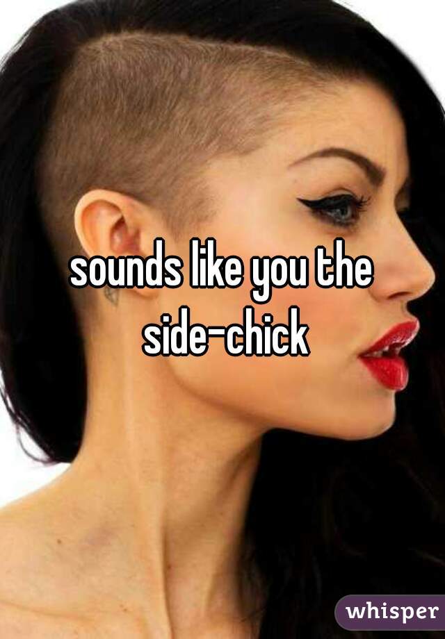 sounds like you the side-chick