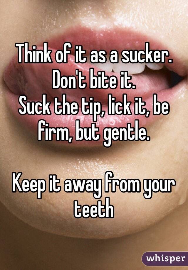 Think of it as a sucker.  
Don't bite it.  
Suck the tip, lick it, be firm, but gentle.

Keep it away from your teeth
