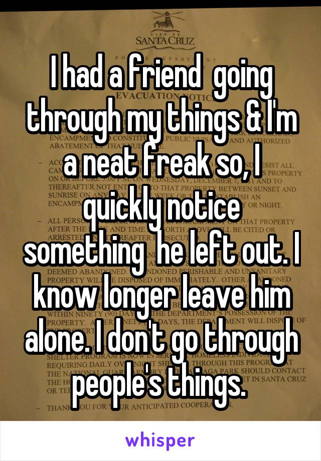I had a friend  going through my things & I'm a neat freak so, I quickly notice something  he left out. I know longer leave him alone. I don't go through people's things. 