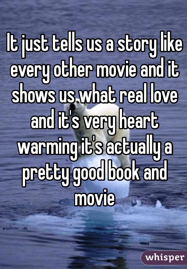 It just tells us a story like every other movie and it shows us what real love and it's very heart warming it's actually a pretty good book and movie 
