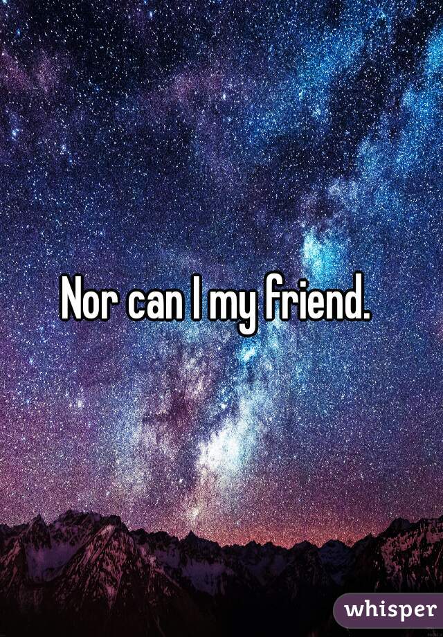 Nor can I my friend. 
