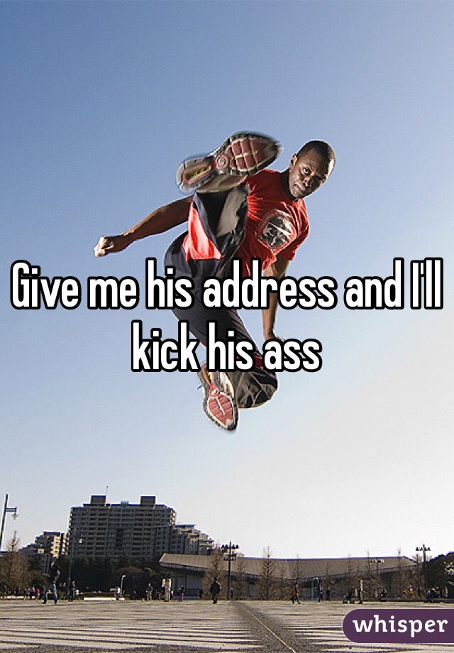 Give me his address and I'll kick his ass