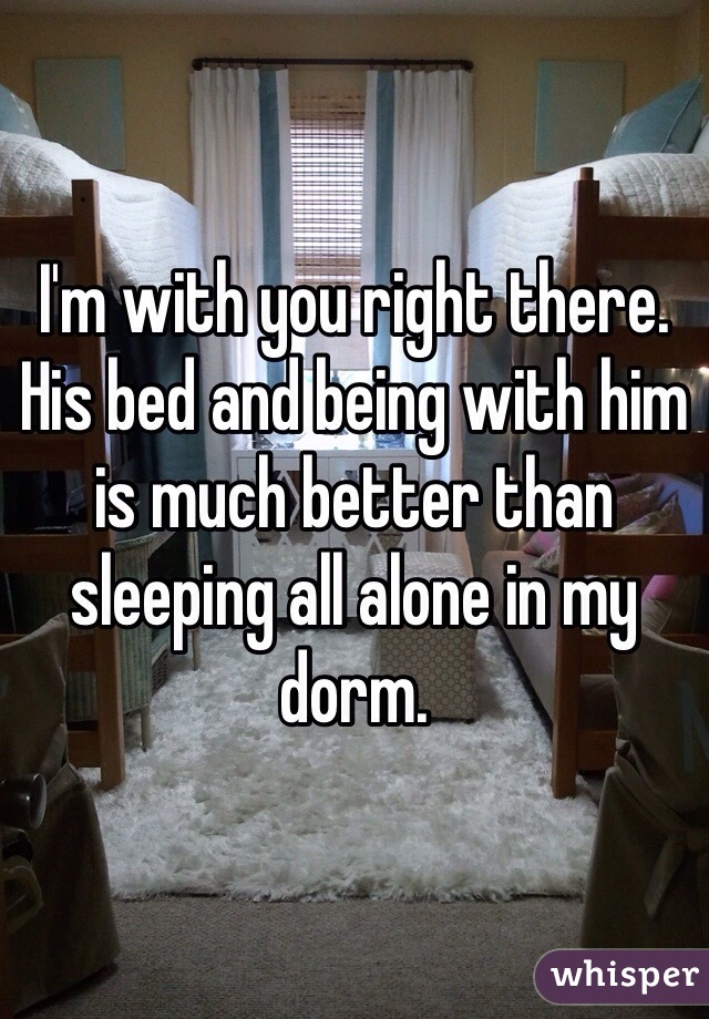 I'm with you right there. His bed and being with him is much better than sleeping all alone in my dorm.