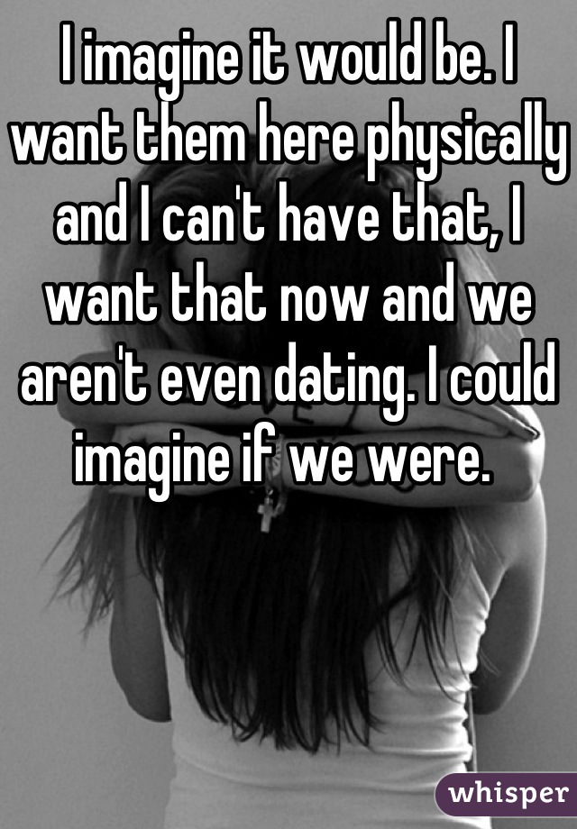 I imagine it would be. I want them here physically and I can't have that, I want that now and we aren't even dating. I could imagine if we were. 