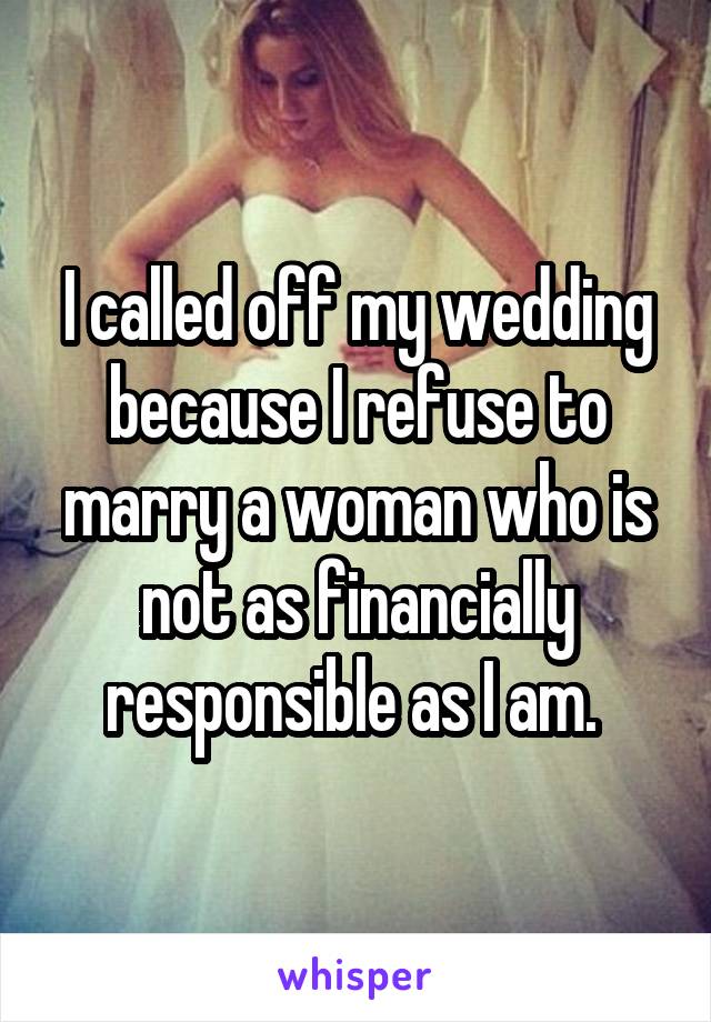 I called off my wedding because I refuse to marry a woman who is not as financially responsible as I am. 