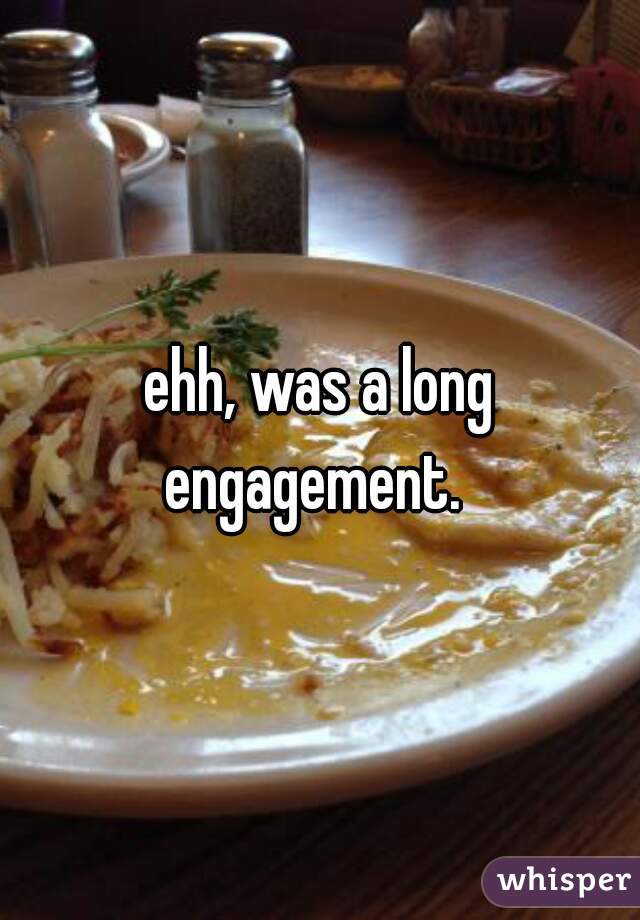 ehh, was a long engagement.  