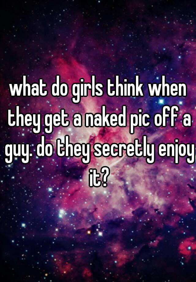 What Do Girls Think When They Get A Naked Pic Off A Guy Do They Secretly Enjoy It