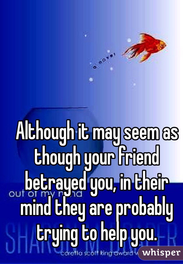 Although it may seem as though your friend betrayed you, in their mind they are probably trying to help you.