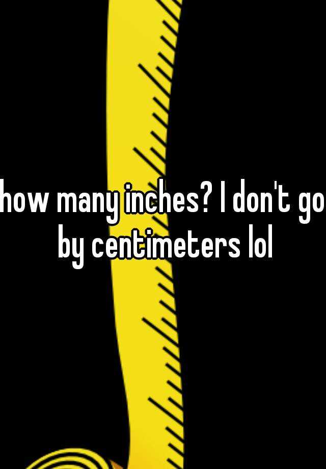 how-many-inches-i-don-t-go-by-centimeters-lol