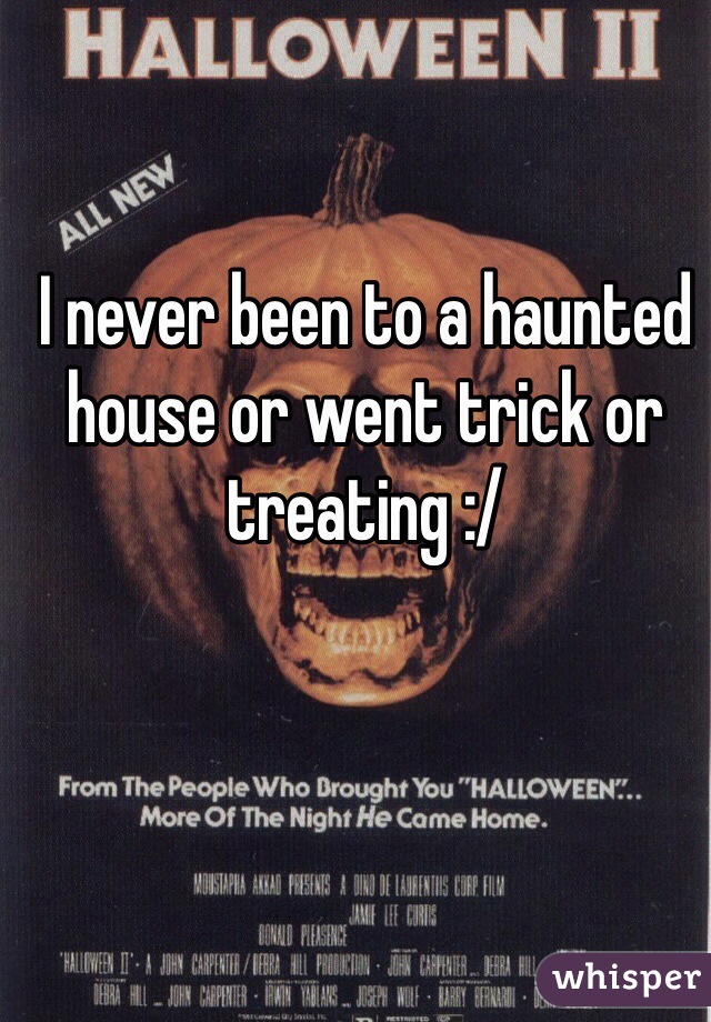 I never been to a haunted house or went trick or treating :/