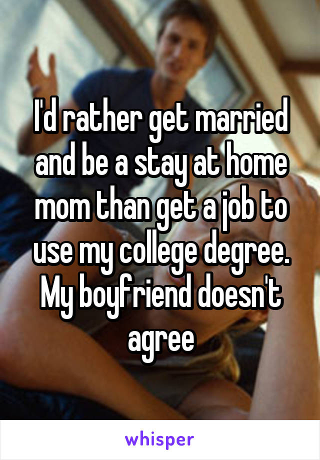 I'd rather get married and be a stay at home mom than get a job to use my college degree. My boyfriend doesn't agree