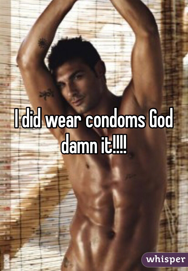 I did wear condoms God damn it!!!!
