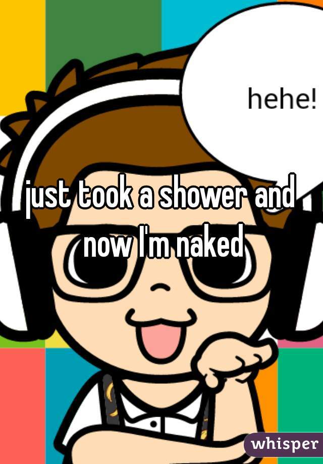 just took a shower and now I'm naked