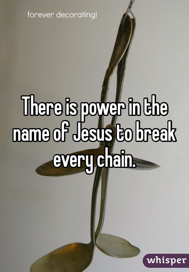 There is power in the name of Jesus to break every chain.
