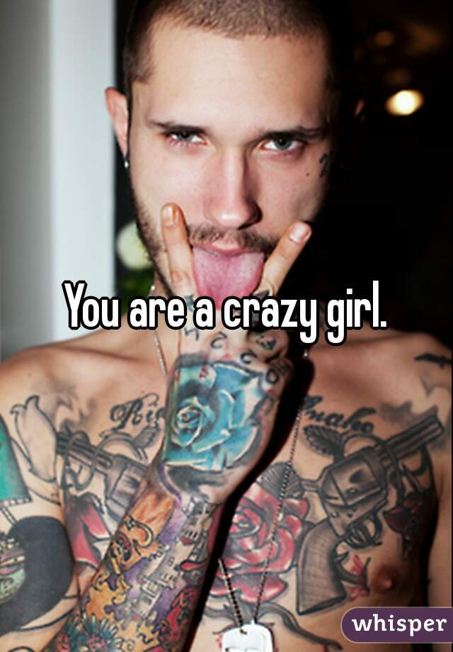 You are a crazy girl.