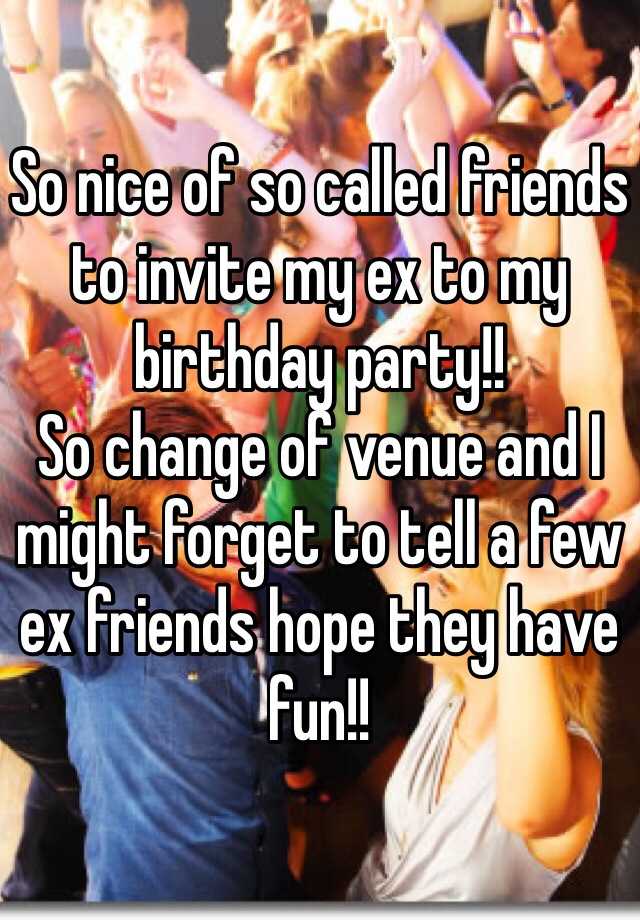 so-nice-of-so-called-friends-to-invite-my-ex-to-my-birthday-party-so