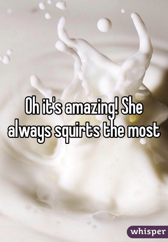 Oh it's amazing! She always squirts the most 