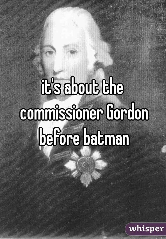it's about the commissioner Gordon before batman